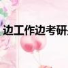 邊工作邊考研是什么研究生（邊工作邊考研）