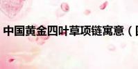 中國黃金四葉草項鏈寓意(四葉草項鏈寓意)
