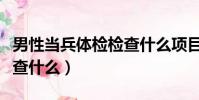 男性當兵體檢檢查什么項目(男性當兵體檢檢查什么)