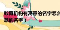 教育機構有寓意的名字怎么取(教育機構有寓意的名字)