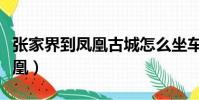 張家界到鳳凰古城怎么坐車方便(張家界到鳳凰)