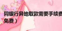 同銀行異地取款需要手續費嗎(同行異地存取免費)