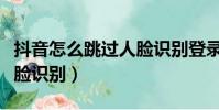 抖音怎么跳過人臉識別登錄(美團眾包跳過人臉識別)