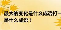 最大的變化是什么成語打一成語(最大的變化是什么成語)