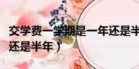 交學費一學期是一年還是半年(一學期是一年還是半年)