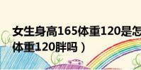 女生身高165體重120是怎么樣的(女生165體重120胖嗎)