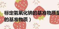 標定氫氧化鈉的基準物質是()(標定氫氧化鈉的基準物質)