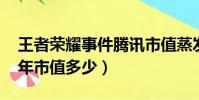 王者榮耀事件騰訊市值蒸發千億(騰訊2015年市值多少)