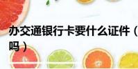 辦交通銀行卡要什么證件(辦交通銀行卡要錢嗎)