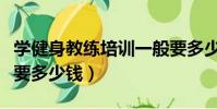 學健身教練培訓一般要多少錢(學習健身教練要多少錢)