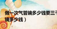 做一次氣管鏡多少錢要三千多?(做一次氣管鏡多少錢)
