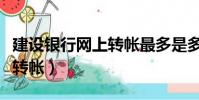 建設銀行網上轉帳最多是多少(建設銀行網上轉帳)