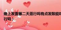 晚上發面第二天蒸行嗎有點發酸能吃不(晚上發面第二天蒸行嗎)
