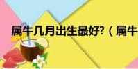 屬牛幾月出生最好?(屬牛幾月出生最好)