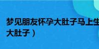 夢見朋友懷孕大肚子馬上生了(夢見朋友懷孕大肚子)