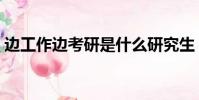 邊工作邊考研是什么研究生(邊工作邊考研)