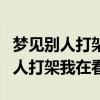 夢見別人打架我在看有人跑來打自己（夢見別人打架我在看）