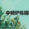中頻爐煉鋼脫氧鋁加入量（中頻爐煉鋼）