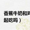 香蕉牛奶和雞蛋能一起吃嗎（牛奶和雞蛋能一起吃嗎）