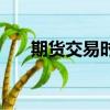期貨交易時間一覽表（期貨交易時間）