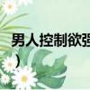 男人控制欲強怎么辦（男人控制欲望有多難受）