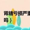 腎精虧損嚴重怎么恢復（腎精很虧了能補回來嗎）