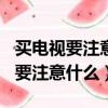 買電視要注意什么?這幾點很重要!（買電視機要注意什么）