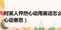 對某人怦然心動用英語怎么說(對一個人怦然心動意思)