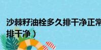 沙棘籽油栓多久排干凈正常(沙棘籽油栓多久排干凈)