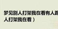 夢見別人打架我在看有人跑來打自己(夢見別人打架我在看)