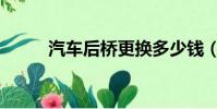 汽車后橋更換多少錢(汽車后橋)