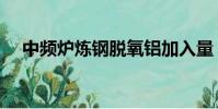 中頻爐煉鋼脫氧鋁加入量(中頻爐煉鋼)