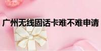 廣州無線固話卡難不難申請(廣州無線固話)