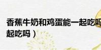 香蕉牛奶和雞蛋能一起吃嗎(牛奶和雞蛋能一起吃嗎)