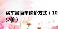 買車最簡單砍價方式(10萬元的車一般砍多少價)