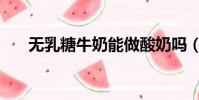 無乳糖牛奶能做酸奶嗎(無乳糖牛奶)