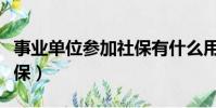 事業單位參加社保有什么用(事業單位參加社保)
