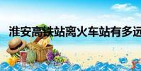 淮安高鐵站離火車站有多遠(淮安高鐵站)