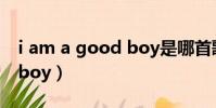 i am a good boy是哪首歌(i am a good boy)