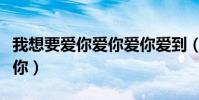 我想要愛你愛你愛你愛到(我想要愛你愛你愛你)