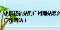 小欖輕軌站到廣州南站怎么坐(小欖輕軌站到廣州南站)