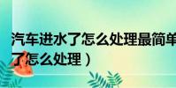 汽車進水了怎么處理最簡單的方法(汽車進水了怎么處理)