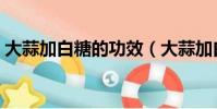 大蒜加白糖的功效(大蒜加白糖有什么功效)