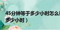 45分鐘等于多少小時怎么計算(45分鐘等于多少小時)
