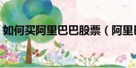 如何買阿里巴巴股票(阿里巴巴股票怎么買)