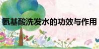 氨基酸洗發水的功效與作用(氨基酸洗發水)