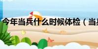 今年當兵什么時候體檢(當兵什么時候體檢)