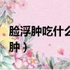 臉浮腫吃什么能消腫最快（臉浮腫吃什么能消腫）