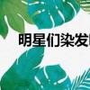 明星們染發嗎（明星染發不擔心致癌嗎）