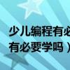 少兒編程有必要學嗎一年級的孩子（少兒編程有必要學嗎）